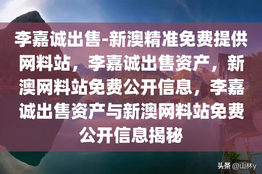 李嘉诚出售-新澳精准免费提供网料站