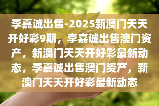 李嘉诚出售-2025新澳门天天开好彩9期