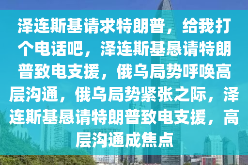 泽连斯基请求特朗普：给我打个电话吧