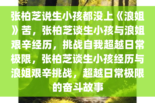 张柏芝说生小孩都没上《浪姐》苦，张柏芝谈生小孩与浪姐艰辛经历，挑战自我超越日常极限，张柏芝谈生小孩经历与浪姐艰辛挑战，超越日常极限的奋斗故事