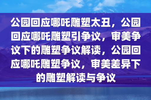 公园回应哪吒雕塑太丑，公园回应哪吒雕塑引争议，审美争议下的雕塑争议解读，公园回应哪吒雕塑争议，审美差异下的雕塑解读与争议