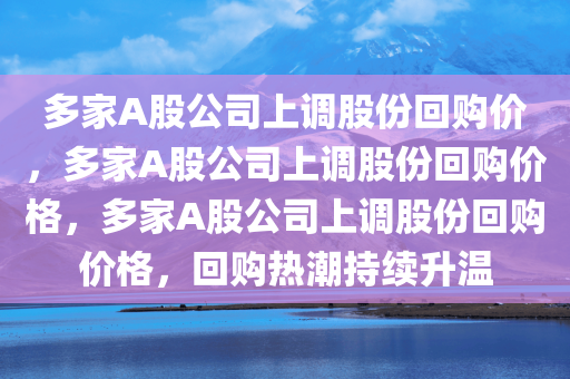 多家A股公司上调股份回购价