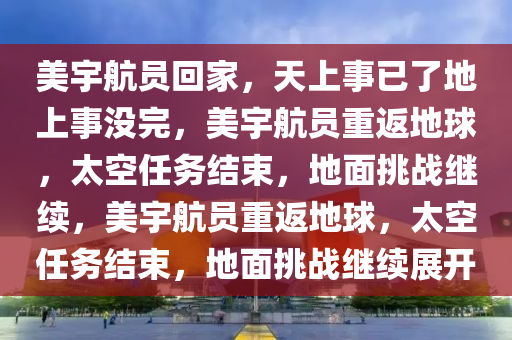 美宇航员回家，天上事已了地上事没完，美宇航员重返地球，太空任务结束，地面挑战继续，美宇航员重返地球，太空任务结束，地面挑战继续展开