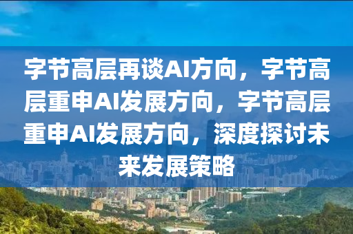 字节高层再谈AI方向，字节高层重申AI发展方向，字节高层重申AI发展方向，深度探讨未来发展策略