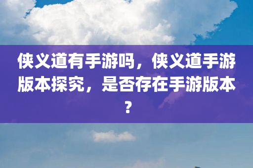 侠义道有手游吗，侠义道手游版本探究，是否存在手游版本？