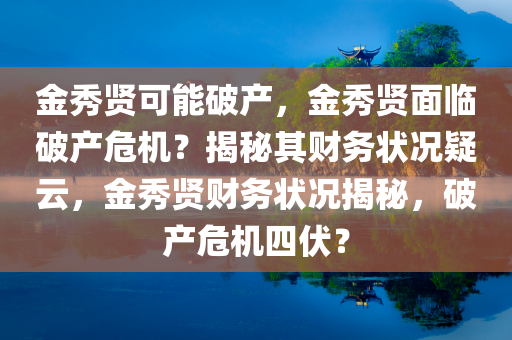 金秀贤可能破产，金秀贤面临破产危机？揭秘其财务状况疑云，金秀贤财务状况揭秘，破产危机四伏？