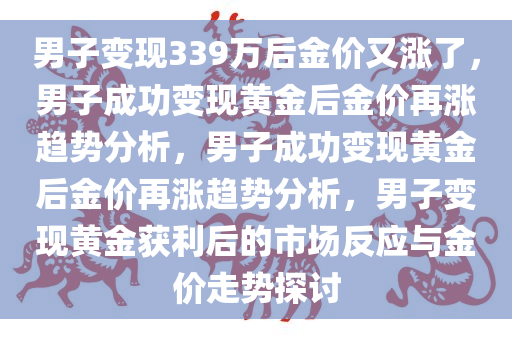 男子变现339万后金价又涨了，男子成功变现黄金后金价再涨趋势分析，男子成功变现黄金后金价再涨趋势分析，男子变现黄金获利后的市场反应与金价走势探讨