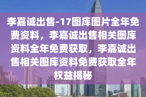 李嘉诚出售-17图库图片全年免费资料，李嘉诚出售相关图库资料全年免费获取，李嘉诚出售相关图库资料免费获取全年权益揭秘