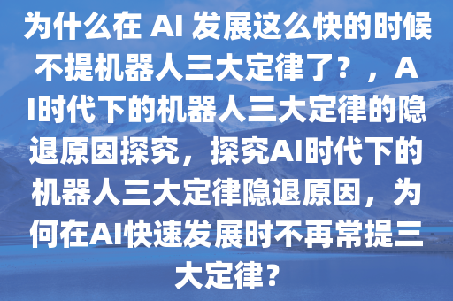 为什么在 AI 发展这么快的时候不提机器人三大定律了？，AI时代下的机器人三大定律的隐退原因探究，探究AI时代下的机器人三大定律隐退原因，为何在AI快速发展时不再常提三大定律？