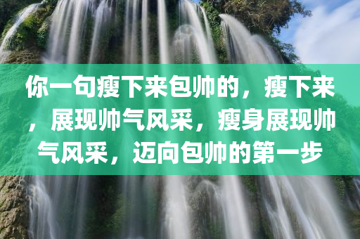 你一句瘦下来包帅的，瘦下来，展现帅气风采，瘦身展现帅气风采，迈向包帅的第一步