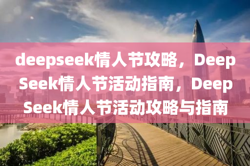 deepseek情人节攻略，DeepSeek情人节活动指南，DeepSeek情人节活动攻略与指南