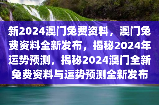 新2024澳门兔费资料，澳门兔费资料全新发布，揭秘2024年运势预测，揭秘2024澳门全新兔费资料与运势预测全新发布