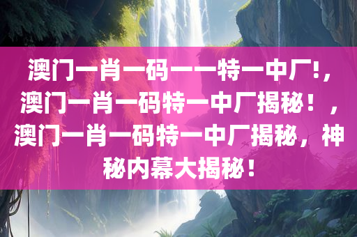 澳门一肖一码一一特一中厂!，澳门一肖一码特一中厂揭秘！，澳门一肖一码特一中厂揭秘，神秘内幕大揭秘！