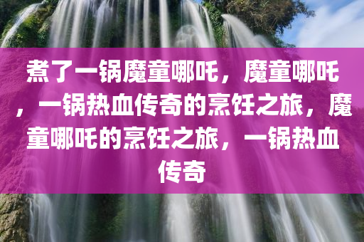 煮了一锅魔童哪吒，魔童哪吒，一锅热血传奇的烹饪之旅，魔童哪吒的烹饪之旅，一锅热血传奇