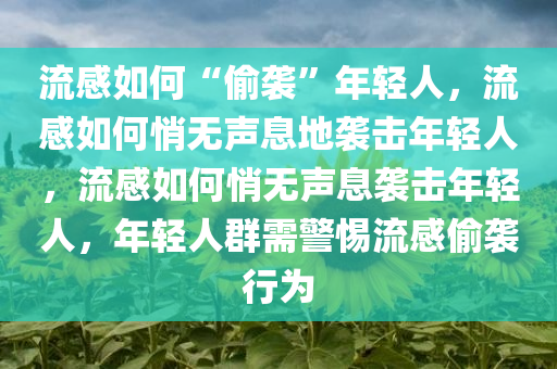 流感如何“偷袭”年轻人，流感如何悄无声息地袭击年轻人，流感如何悄无声息袭击年轻人，年轻人群需警惕流感偷袭行为