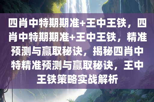 四肖中特期期准+王中王铁，四肖中特期期准+王中王铁，精准预测与赢取秘诀，揭秘四肖中特精准预测与赢取秘诀，王中王铁策略实战解析