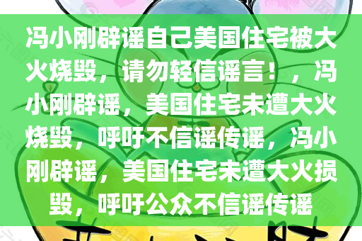 冯小刚辟谣自己美国住宅被大火烧毁，请勿轻信谣言！，冯小刚辟谣，美国住宅未遭大火烧毁，呼吁不信谣传谣，冯小刚辟谣，美国住宅未遭大火损毁，呼吁公众不信谣传谣