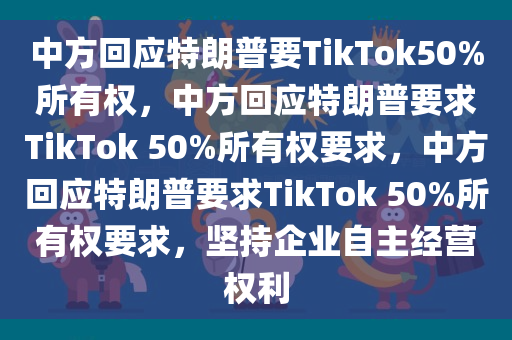 中方回应特朗普要TikTok50%所有权，中方回应特朗普要求TikTok 50%所有权要求，中方回应特朗普要求TikTok 50%所有权要求，坚持企业自主经营权利