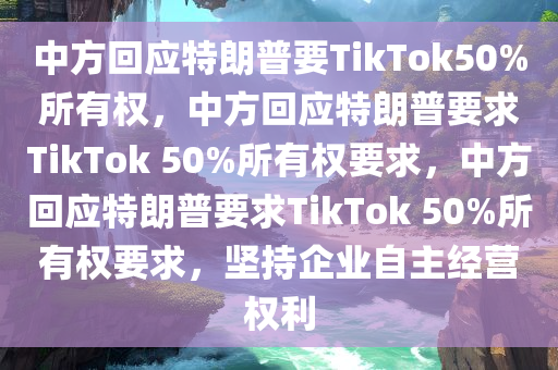 中方回应特朗普要TikTok50%所有权，中方回应特朗普要求TikTok 50%所有权要求，中方回应特朗普要求TikTok 50%所有权要求，坚持企业自主经营权利