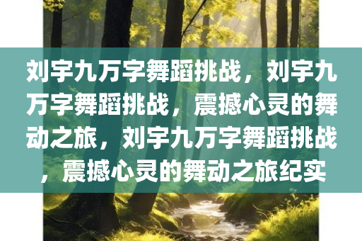 刘宇九万字舞蹈挑战，刘宇九万字舞蹈挑战，震撼心灵的舞动之旅，刘宇九万字舞蹈挑战，震撼心灵的舞动之旅纪实