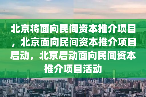 北京将面向民间资本推介项目，北京面向民间资本推介项目启动，北京启动面向民间资本推介项目活动