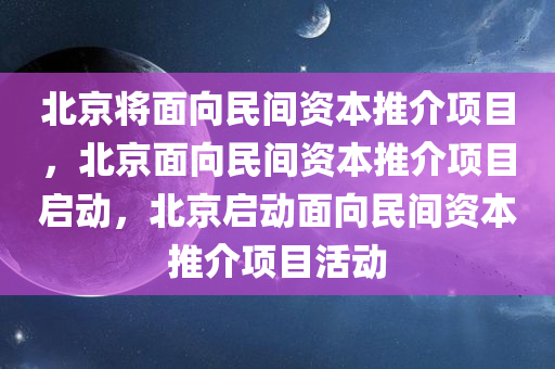 北京将面向民间资本推介项目，北京面向民间资本推介项目启动，北京启动面向民间资本推介项目活动今晚必出三肖2025_2025新澳门精准免费提供·精确判断