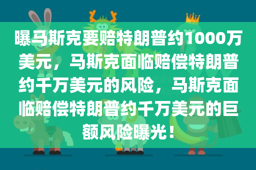 曝马斯克要赔特朗普约1000万美元，马斯克面临赔偿特朗普约千万美元的风险，马斯克面临赔偿特朗普约千万美元的巨额风险曝光！