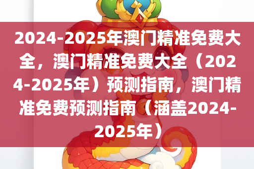 2024-2025年澳门精准免费大全，澳门精准免费大全（2024-2025年）预测指南，澳门精准免费预测指南（涵盖2024-2025年）