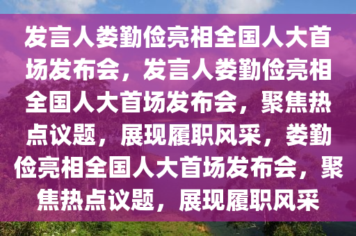 发言人娄勤俭亮相全国人大首场发布会，发言人娄勤俭亮相全国人大首场发布会，聚焦热点议题，展现履职风采，娄勤俭亮相全国人大首场发布会，聚焦热点议题，展现履职风采