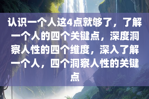 认识一个人这4点就够了，了解一个人的四个关键点，深度洞察人性的四个维度，深入了解一个人，四个洞察人性的关键点