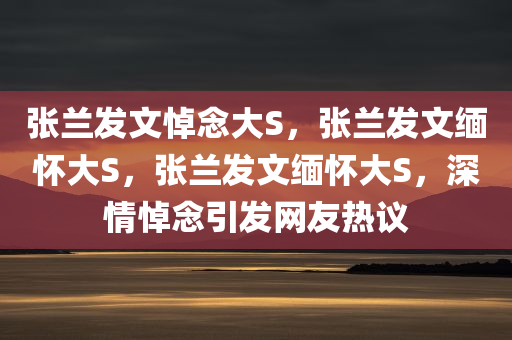 张兰发文悼念大S，张兰发文缅怀大S，张兰发文缅怀大S，深情悼念引发网友热议