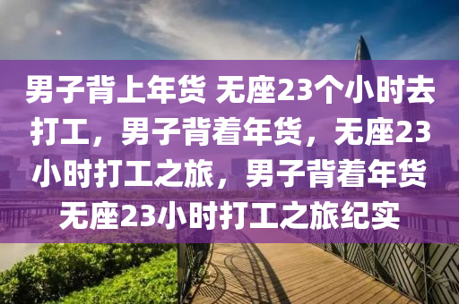 男子背上年货 无座23个小时去打工，男子背着年货，无座23小时打工之旅，男子背着年货无座23小时打工之旅纪实