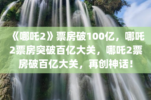 《哪吒2》票房破100亿，哪吒2票房突破百亿大关，哪吒2票房破百亿大关，再创神话！