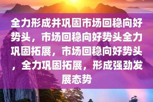 全力形成并巩固市场回稳向好势头