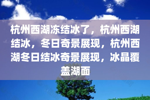 杭州西湖冻结冰了，杭州西湖结冰，冬日奇景展现，杭州西湖冬日结冰奇景展现，冰晶覆盖湖面