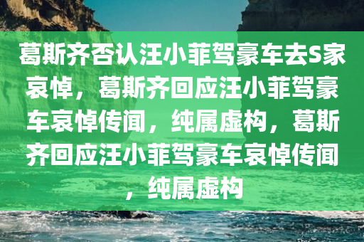 葛斯齐否认汪小菲驾豪车去S家哀悼，葛斯齐回应汪小菲驾豪车哀悼传闻，纯属虚构，葛斯齐回应汪小菲驾豪车哀悼传闻，纯属虚构