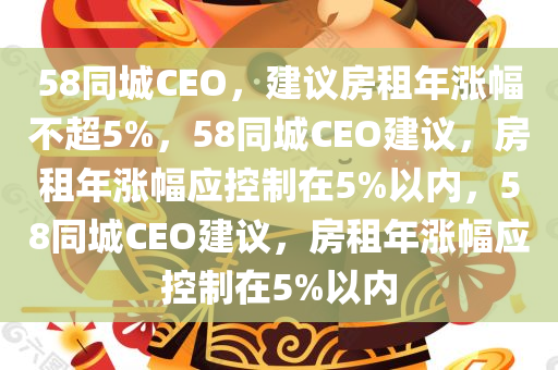 58同城CEO，建议房租年涨幅不超5%，58同城CEO建议，房租年涨幅应控制在5%以内