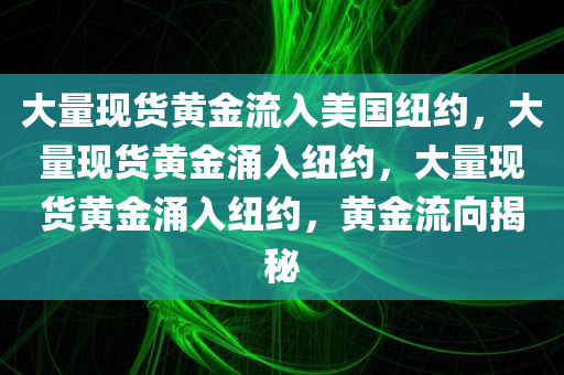 大量现货黄金流入美国纽约，大量现货黄金涌入纽约，大量现货黄金涌入纽约，黄金流向揭秘