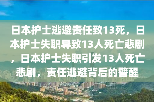 日本护士逃避责任致13死，日本护士失职导致13人死亡悲剧，日本护士失职引发13人死亡悲剧，责任逃避背后的警醒