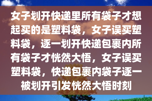 女子划开快递里所有袋子才想起买的是塑料袋，女子误买塑料袋，逐一划开快递包裹内所有袋子才恍然大悟，女子误买塑料袋，快递包裹内袋子逐一被划开引发恍然大悟时刻