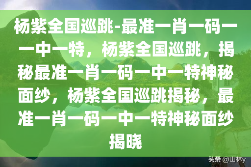 杨紫全国巡跳-最准一肖一码一一中一特，杨紫全国巡跳，揭秘最准一肖一码一中一特神秘面纱，杨紫全国巡跳揭秘，最准一肖一码一中一特神秘面纱揭晓