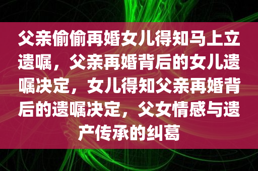 父亲偷偷再婚女儿得知马上立遗嘱，父亲再婚背后的女儿遗嘱决定，女儿得知父亲再婚背后的遗嘱决定，父女情感与遗产传承的纠葛