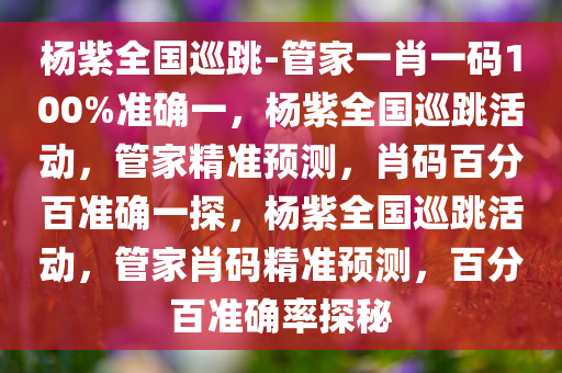 杨紫全国巡跳-管家一肖一码100%准确一，杨紫全国巡跳活动，管家精准预测，肖码百分百准确一探，杨紫全国巡跳活动，管家肖码精准预测，百分百准确率探秘