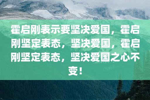 霍启刚表示要坚决爱国，霍启刚坚定表态，坚决爱国，霍启刚坚定表态，坚决爱国之心不变！