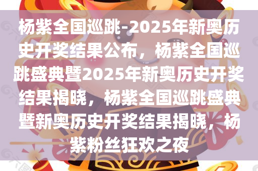 杨紫全国巡跳-2025年新奥历史开奖结果公布，杨紫全国巡跳盛典暨2025年新奥历史开奖结果揭晓，杨紫全国巡跳盛典暨新奥历史开奖结果揭晓，杨紫粉丝狂欢之夜