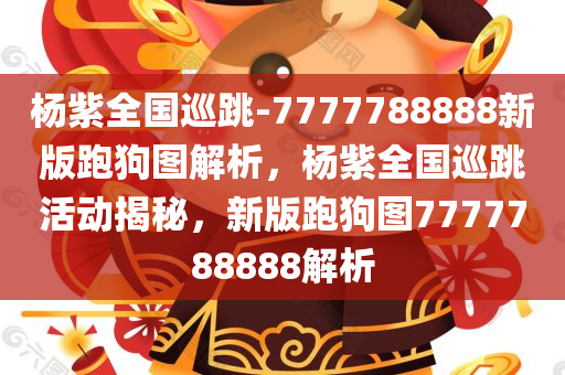 杨紫全国巡跳-7777788888新版跑狗图解析，杨紫全国巡跳活动揭秘，新版跑狗图7777788888解析