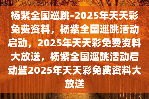 杨紫全国巡跳-2025年天天彩免费资料