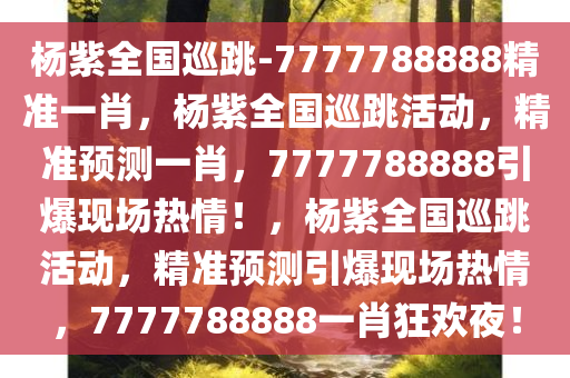 杨紫全国巡跳-7777788888精准一肖，杨紫全国巡跳活动，精准预测一肖，7777788888引爆现场热情！，杨紫全国巡跳活动，精准预测引爆现场热情，7777788888一肖狂欢夜！