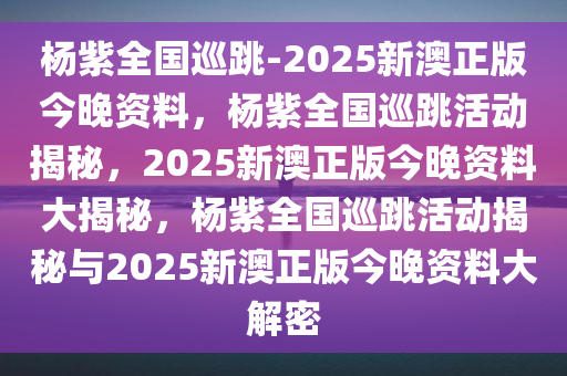 杨紫全国巡跳-2025新澳正版今晚资料，杨紫全国巡跳活动揭秘，2025新澳正版今晚资料大揭秘，杨紫全国巡跳活动揭秘与2025新澳正版今晚资料大解密