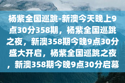 杨紫全国巡跳-新澳今天晚上9点30分358期，杨紫全国巡跳之夜，新澳358期今晚9点30分盛大开启，杨紫全国巡跳之夜，新澳358期今晚9点30分启幕